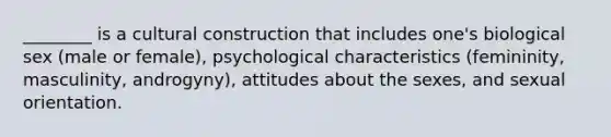 ________ is a cultural construction that includes one's biological sex (male or female), psychological characteristics (femininity, masculinity, androgyny), attitudes about the sexes, and sexual orientation.