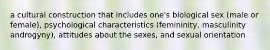 a cultural construction that includes one's biological sex (male or female), psychological characteristics (femininity, masculinity androgyny), attitudes about the sexes, and sexual orientation