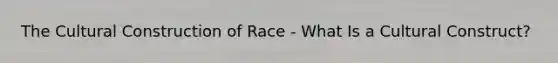 The Cultural Construction of Race - What Is a Cultural Construct?