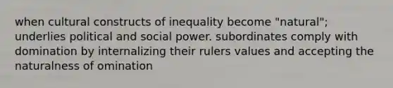 when cultural constructs of inequality become "natural"; underlies political and social power. subordinates comply with domination by internalizing their rulers values and accepting the naturalness of omination