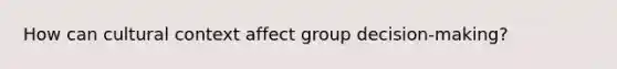 How can cultural context affect group decision-making?