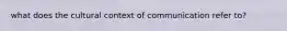 what does the cultural context of communication refer to?