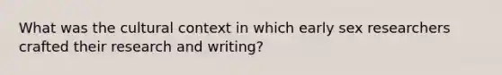 What was the cultural context in which early sex researchers crafted their research and writing?