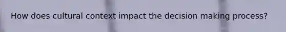 How does cultural context impact the decision making process?