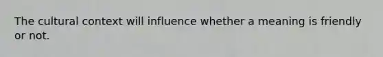 The cultural context will influence whether a meaning is friendly or not.