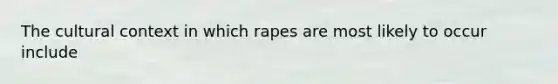 The cultural context in which rapes are most likely to occur include