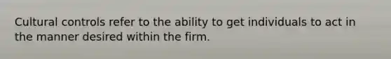 Cultural controls refer to the ability to get individuals to act in the manner desired within the firm.