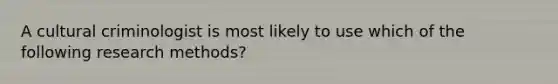 A cultural criminologist is most likely to use which of the following research methods?