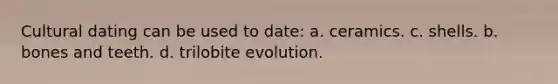 Cultural dating can be used to date: a. ceramics. c. shells. b. bones and teeth. d. trilobite evolution.