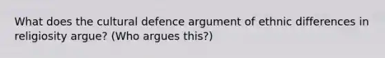 What does the cultural defence argument of ethnic differences in religiosity argue? (Who argues this?)