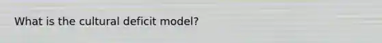 What is the cultural deficit model?