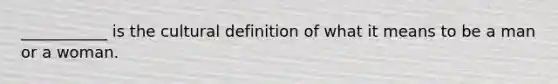 ___________ is the cultural definition of what it means to be a man or a woman.