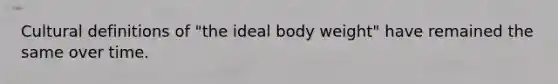 Cultural definitions of "the ideal body weight" have remained the same over time.