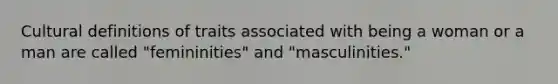 Cultural definitions of traits associated with being a woman or a man are called "femininities" and "masculinities."