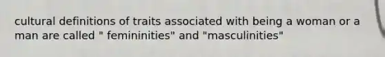 cultural definitions of traits associated with being a woman or a man are called " femininities" and "masculinities"