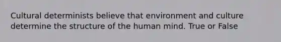 Cultural determinists believe that environment and culture determine the structure of the human mind. True or False