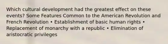 Which cultural development had the greatest effect on these events? Some Features Common to the American Revolution and French Revolution • Establishment of basic human rights • Replacement of monarchy with a republic • Elimination of aristocratic privileges