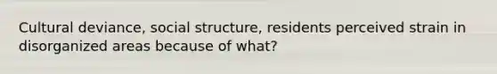 Cultural deviance, social structure, residents perceived strain in disorganized areas because of what?