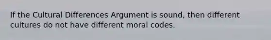 If the Cultural Differences Argument is sound, then different cultures do not have different moral codes.