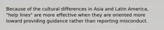 Because of the cultural differences in Asia and Latin America, "help lines" are more effective when they are oriented more toward providing guidance rather than reporting misconduct.