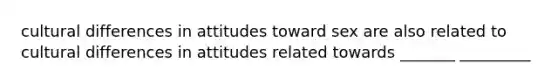 cultural differences in attitudes toward sex are also related to cultural differences in attitudes related towards _______ _________