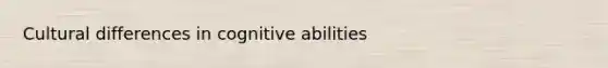 Cultural differences in cognitive abilities