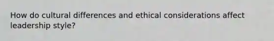 How do cultural differences and ethical considerations affect leadership style?