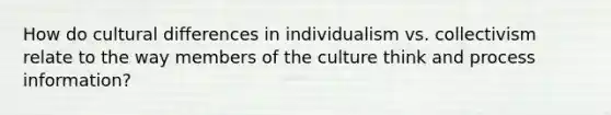 How do cultural differences in individualism vs. collectivism relate to the way members of the culture think and process information?