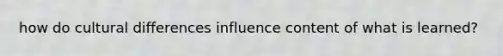 how do cultural differences influence content of what is learned?