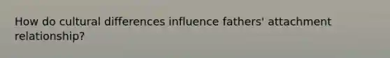 How do cultural differences influence fathers' attachment relationship?