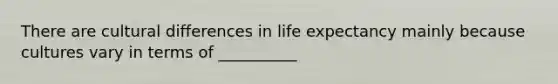 There are cultural differences in life expectancy mainly because cultures vary in terms of __________