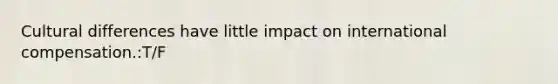 Cultural differences have little impact on international compensation.:T/F