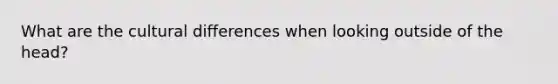 What are the cultural differences when looking outside of the head?