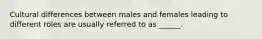 Cultural differences between males and females leading to different roles are usually referred to as ______.