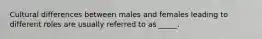 Cultural differences between males and females leading to different roles are usually referred to as _____.