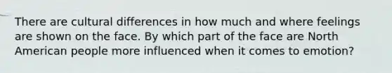 There are cultural differences in how much and where feelings are shown on the face. By which part of the face are North American people more influenced when it comes to emotion?