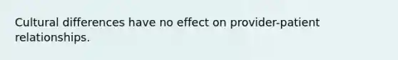 Cultural differences have no effect on provider-patient relationships.