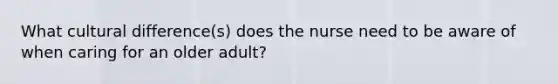 What cultural difference(s) does the nurse need to be aware of when caring for an older adult?