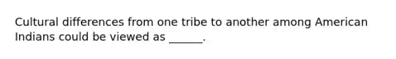 Cultural differences from one tribe to another among American Indians could be viewed as ______.