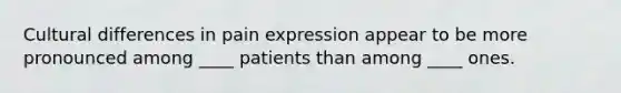 Cultural differences in pain expression appear to be more pronounced among ____ patients than among ____ ones.