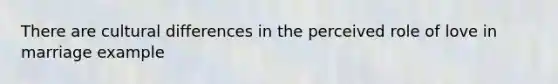 There are cultural differences in the perceived role of love in marriage example