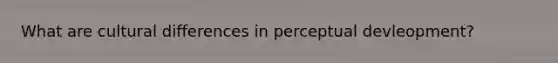 What are cultural differences in perceptual devleopment?