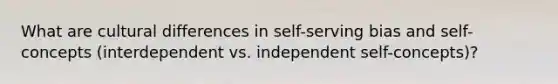 What are cultural differences in self-serving bias and self-concepts (interdependent vs. independent self-concepts)?