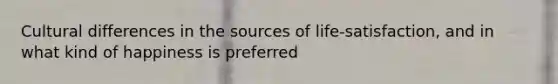 Cultural differences in the sources of life-satisfaction, and in what kind of happiness is preferred