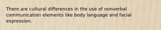 There are cultural differences in the use of nonverbal communication elements like body language and facial expression.