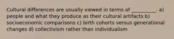 Cultural differences are usually viewed in terms of __________. a) people and what they produce as their cultural artifacts b) socioeconomic comparisons c) birth cohorts versus generational changes d) collectivism rather than individualism