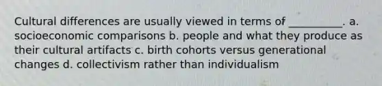 Cultural differences are usually viewed in terms of __________. a. socioeconomic comparisons b. people and what they produce as their cultural artifacts c. birth cohorts versus generational changes d. collectivism rather than individualism