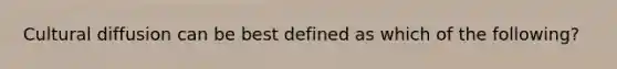 Cultural diffusion can be best defined as which of the following?