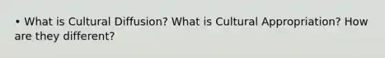 • What is Cultural Diffusion? What is Cultural Appropriation? How are they different?