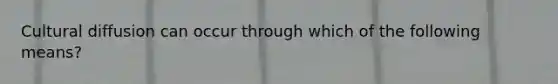 Cultural diffusion can occur through which of the following means?
